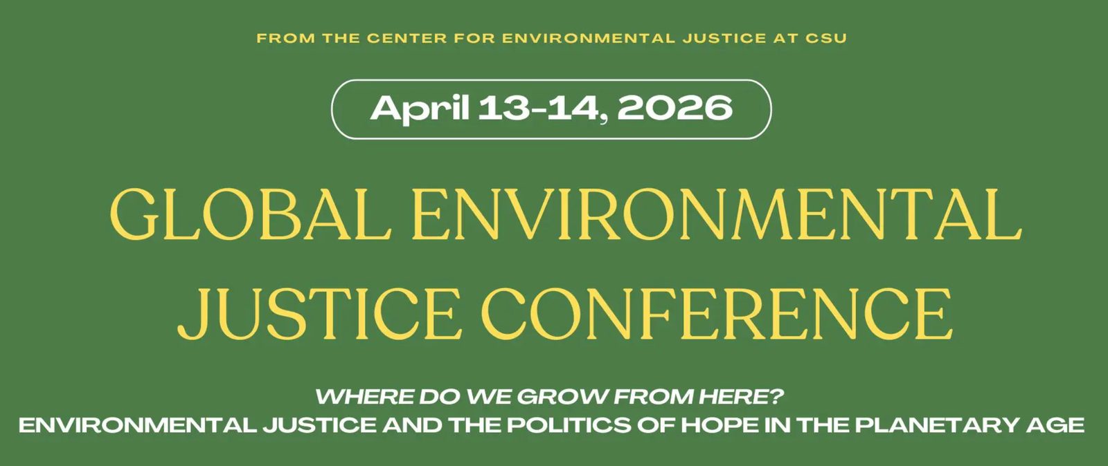 Conference banner in yellow and white type on green, reading “Global Environmental Justice Conference, April 13–14, 2026, from the Center for Environmental Justice at CSU”, with the subtitle “Where do we grow from here? Environmental justice and the politics of hope in the planetary age”.